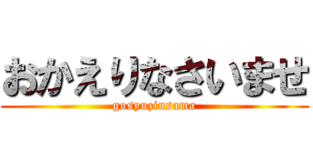 おかえりなさいませ (gosyuzinsama)