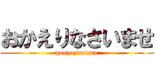 おかえりなさいませ (gosyuzinsama)