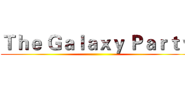 Ｔｈｅ Ｇａｌａｘｙ Ｐａｒｔｙ ()