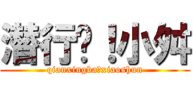 潜行吧！小舛 (qianxingba！xiaoshun)