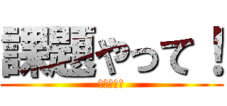 課題やって！ (課題やって)