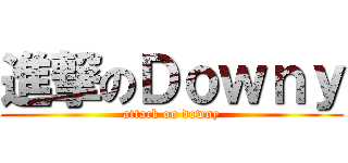 進撃のＤｏｗｎｙ (attack on downy)