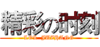 精彩の时刻 (LOL  JUZHANG)