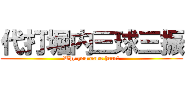 代打堀内三球三振 (Why you came here?)