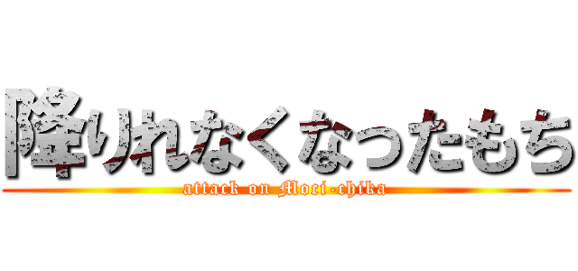 降りれなくなったもち (attack on Moci-chika)