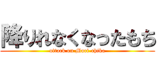 降りれなくなったもち (attack on Moci-chika)