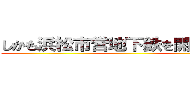 しかも浜松市営地下鉄を開業させろ！ ()