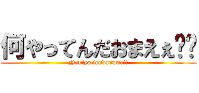 何やってんだおまえぇ‼︎ (Naniyattendaomae!!)