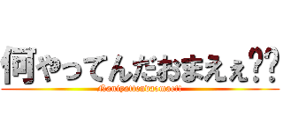 何やってんだおまえぇ‼︎ (Naniyattendaomae!!)