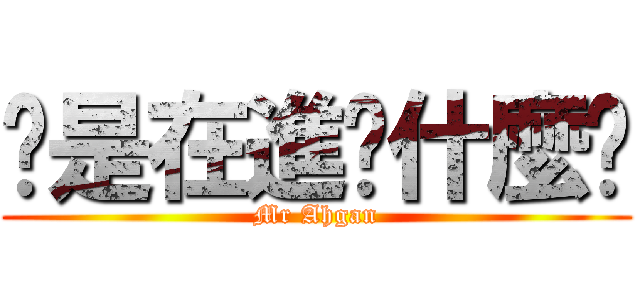 你是在進擊什麼啦 (Mr Ahgan)