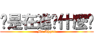 你是在進擊什麼啦 (Mr Ahgan)