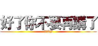 好了你不要再講了 (WTF)