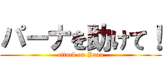 パーナを助けて！ (attack on Pana)