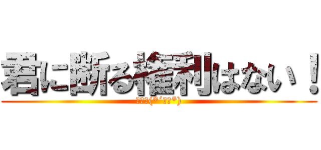 君に断る権利はない！ (はずだ(*´ω｀*))