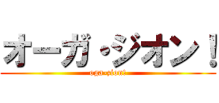 オーガ・ジオン！ (oga-zion!)