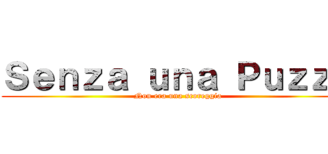 Ｓｅｎｚａ ｕｎａ Ｐｕｚｚａ (Non era una scoreggia)