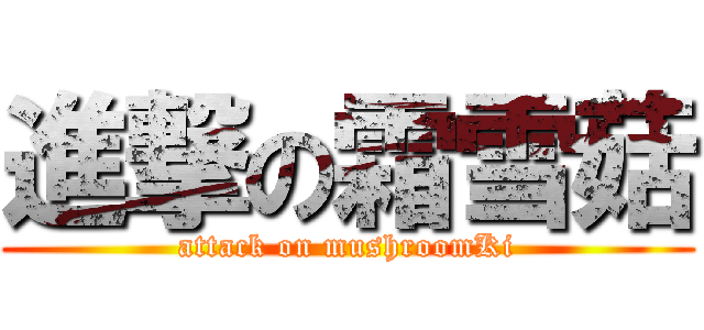 進撃の霜雪菇 (attack on mushroomKi)