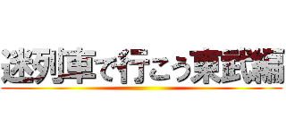 迷列車で行こう東武編 ()