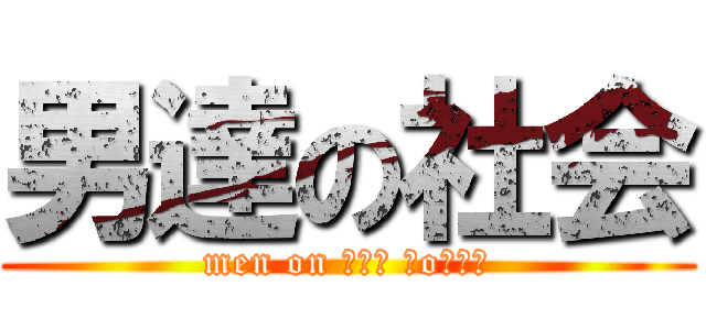 男達の社会 (men on ┌（┌ ＾o＾）┐)