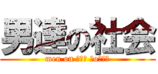 男達の社会 (men on ┌（┌ ＾o＾）┐)