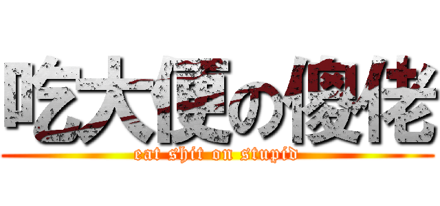 吃大便の傻佬 (eat shit on stupid)