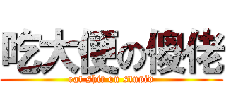 吃大便の傻佬 (eat shit on stupid)