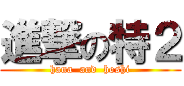 進撃の特２ (hana  and  hoshi)