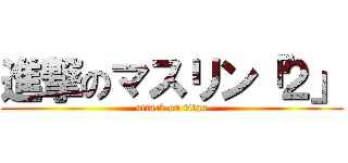 進撃のマスリン「２」 (attack on titan)