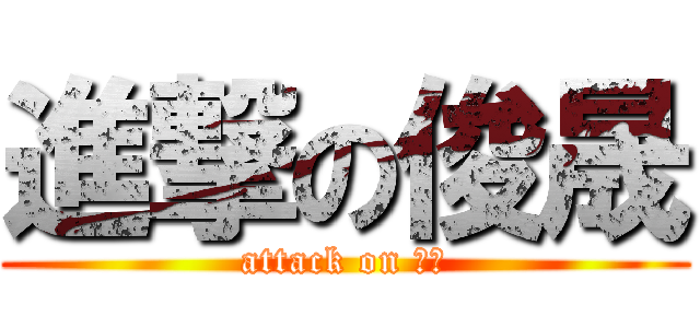 進撃の俊晟 (attack on 俊晟)
