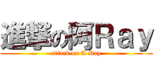 進撃の阿Ｒａｙ (attack on A Ray)
