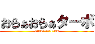 おらぁおらぁターボ (attack on titan)