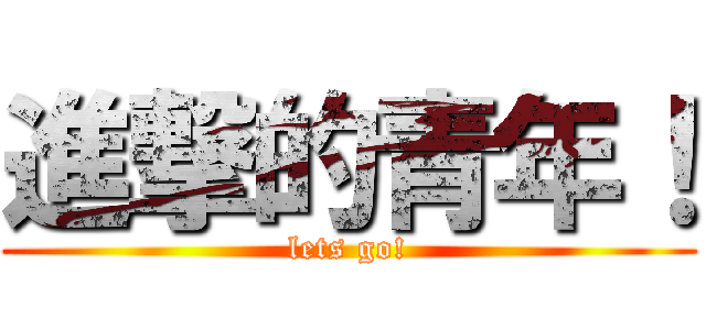 進撃的青年！ (lets go!)