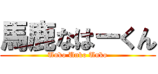 馬鹿なはーくん (Unko Unko Unko)