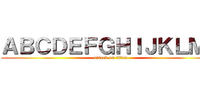ＡＢＣＤＥＦＧＨＩＪＫＬＭＮ (attack on titan)