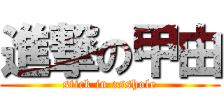 進撃の甲由 (stick in asshole)