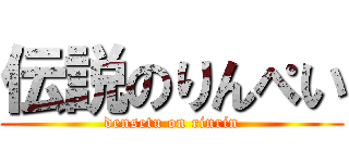 伝説のりんぺい (densetu on rinrin)