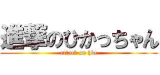 進撃のひかっちゃん (attack on hkc)