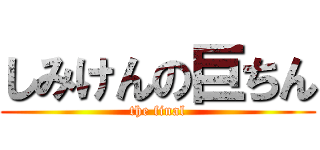 しみけんの巨ちん (the final)