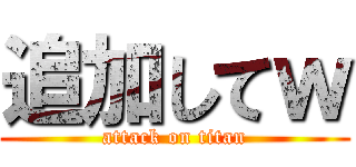 追加してｗ (attack on titan)