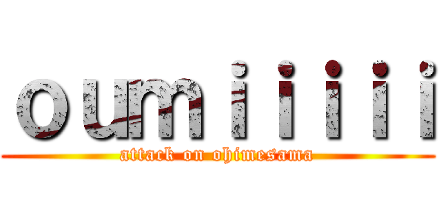 ｏｕｍｉｉｉｉｉ (attack on ohimesama)