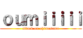 ｏｕｍｉｉｉｉｉ (attack on ohimesama)