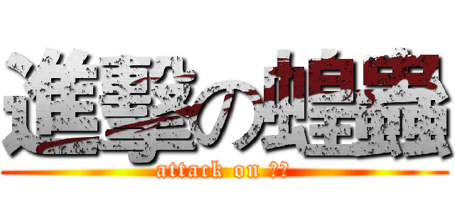 進擊の蝗蟲 (attack on 學妹)