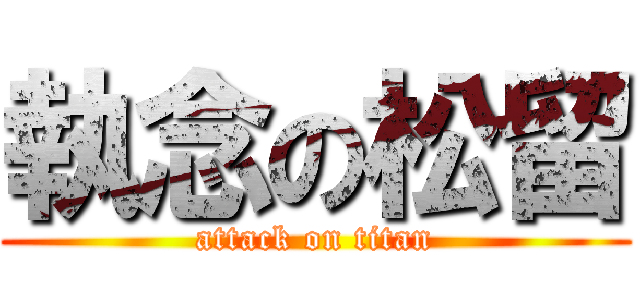 執念の松留 (attack on titan)