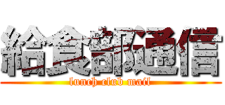 給食部通信 (lunch club mail)