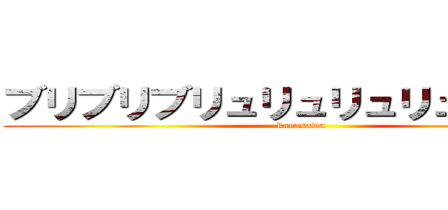 ブリブリブリュリュリュリュリュリュ (karasawa)