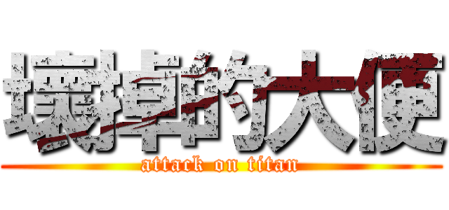 壞掉的大便 (attack on titan)