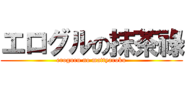エログルの抹茶祿 (eroguru no mattyaroku)
