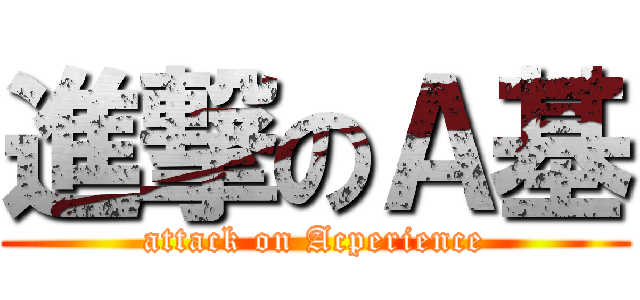 進撃のＡ基 (attack on Acperience)