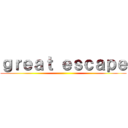 ｇｒｅａｔ ｅｓｃａｐｅ ()