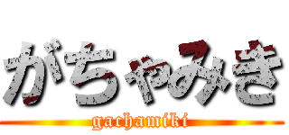 がちゃみき (gachamiki)